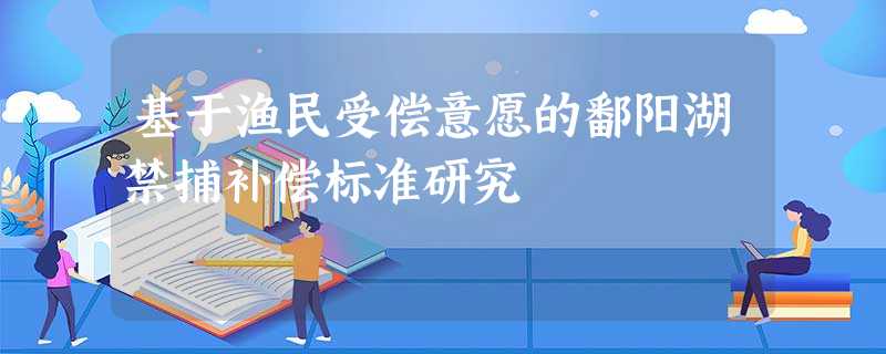 基于渔民受偿意愿的鄱阳湖禁捕补偿标准研究 基于渔民受偿意愿的鄱阳湖禁捕补偿标准研究