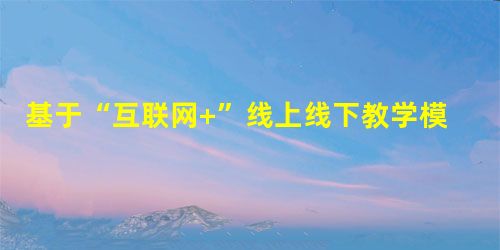 基于“互联网+”线上线下教学模式相融合的探究 基于“互联网+”线上线下教学模式相融合的探究