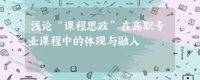 浅论“课程思政”在高职专业课程中的体现与融入 浅论“课程思政”在高职专业课程中的体现与融入