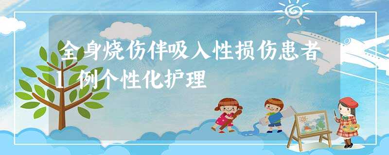 全身烧伤伴吸入性损伤患者1例个性化护理 全身烧伤伴吸入性损伤患者1例个性化护理