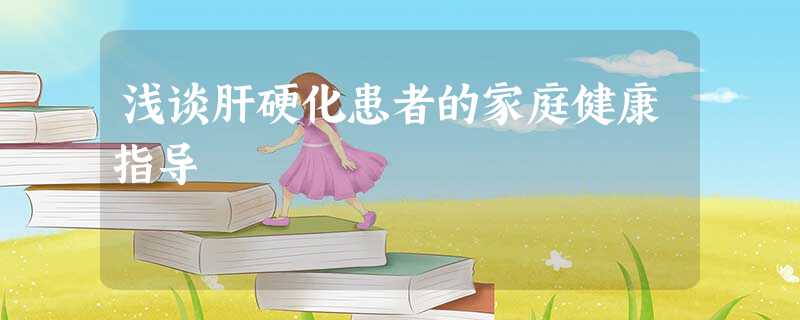 浅谈肝硬化患者的家庭健康指导 浅谈肝硬化患者的家庭健康指导