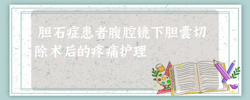 胆石症患者腹腔镜下胆囊切除术后的疼痛护理 胆石症患者腹腔镜下胆囊切除术后的疼痛护理