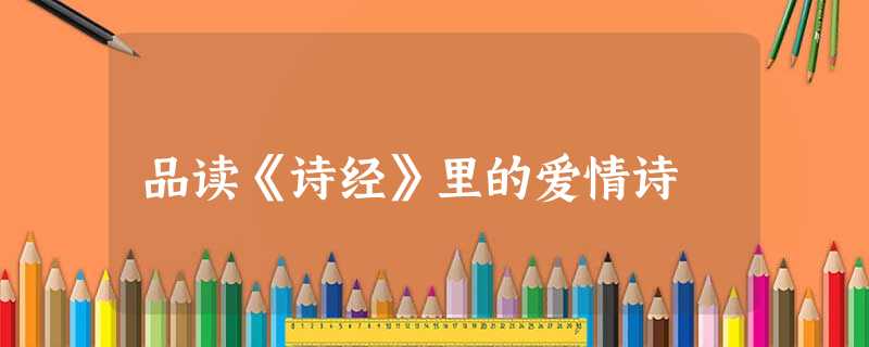 品读《诗经》里的爱情诗 品读《诗经》里的爱情诗