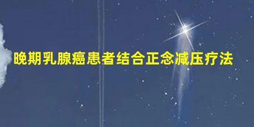 晚期乳腺癌患者结合正念减压疗法的研究进展 晚期乳腺癌患者结合正念减压疗法的研究进展