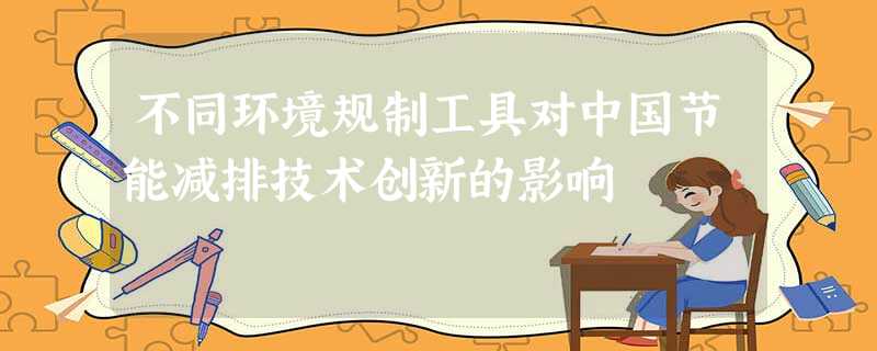 不同环境规制工具对中国节能减排技术创新的影响 不同环境规制工具对中国节能减排技术创新的影响