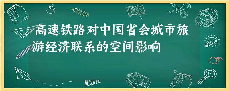 高速铁路对中国省会城市旅游经济联系的空间影响 高速铁路对中国省会城市旅游经济联系的空间影响