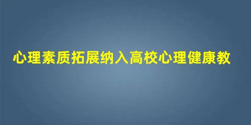心理素质拓展纳入高校心理健康教育体系的机制探究 心理素质拓展纳入高校心理健康教育体系的机制探究