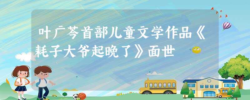 叶广芩首部儿童文学作品《耗子大爷起晚了》面世 叶广芩首部儿童文学作品《耗子大爷起晚了》面世