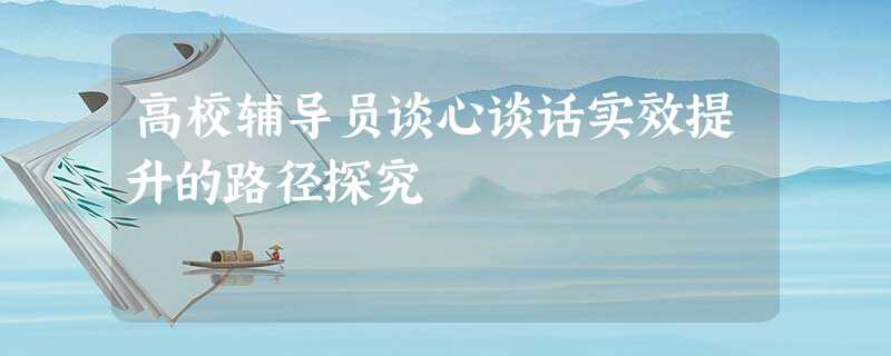 高校辅导员谈心谈话实效提升的路径探究 高校辅导员谈心谈话实效提升的路径探究