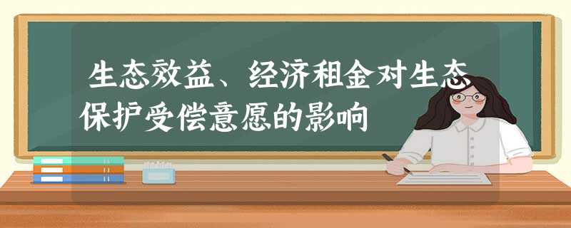生态效益、经济租金对生态保护受偿意愿的影响 生态效益、经济租金对生态保护受偿意愿的影响