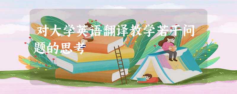 对大学英语翻译教学若干问题的思考 对大学英语翻译教学若干问题的思考
