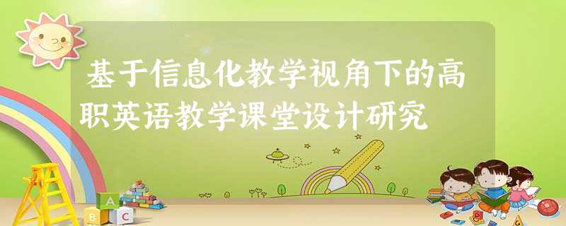 基于信息化教学视角下的高职英语教学课堂设计研究 基于信息化教学视角下的高职英语教学课堂设计研究