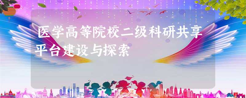 医学高等院校二级科研共享平台建设与探索 医学高等院校二级科研共享平台建设与探索