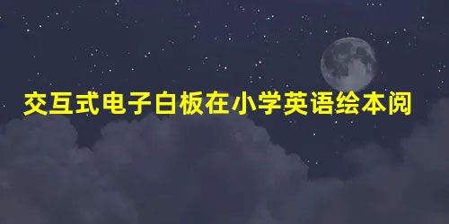 交互式电子白板在小学英语绘本阅读教学中的应用研究 交互式电子白板在小学英语绘本阅读教学中的应用研究