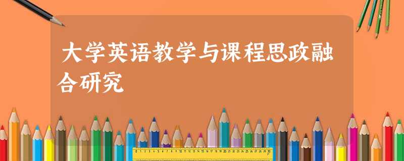 大学英语教学与课程思政融合研究 大学英语教学与课程思政融合研究