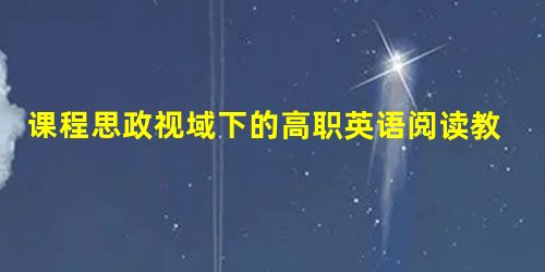 课程思政视域下的高职英语阅读教学实践 课程思政视域下的高职英语阅读教学实践