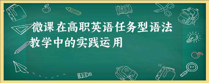 微课在高职英语任务型语法教学中的实践运用 微课在高职英语任务型语法教学中的实践运用