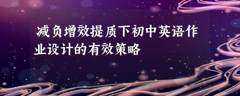 减负增效提质下初中英语作业设计的有效策略 减负增效提质下初中英语作业设计的有效策略