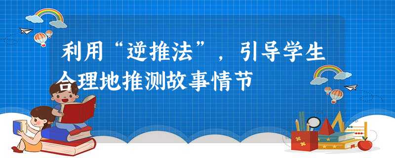 利用“逆推法”,引导学生合理地推测故事情节 利用“逆推法”,引导学生合理地推测故事情节