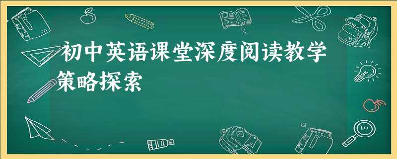 初中英语课堂深度阅读教学策略探索 初中英语课堂深度阅读教学策略探索