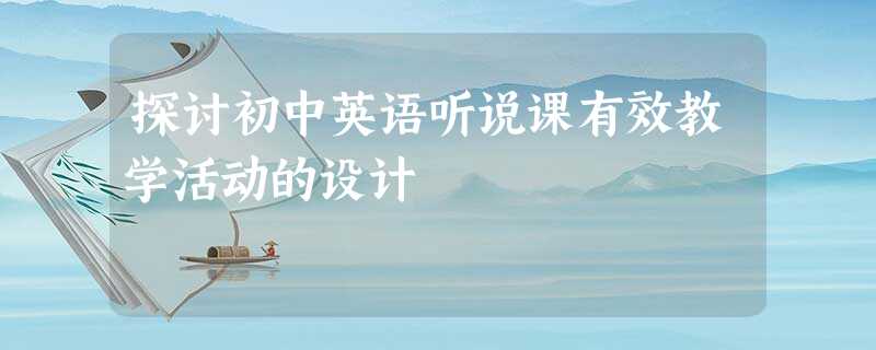 探讨初中英语听说课有效教学活动的设计 探讨初中英语听说课有效教学活动的设计