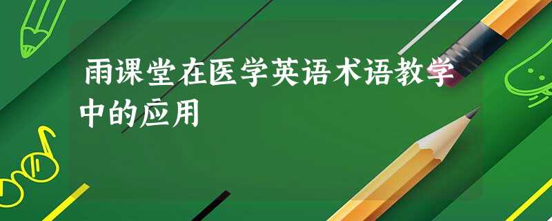 雨课堂在医学英语术语教学中的应用 雨课堂在医学英语术语教学中的应用