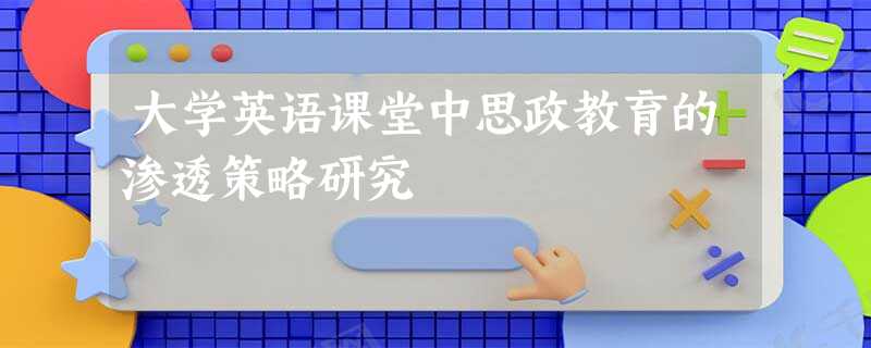 大学英语课堂中思政教育的渗透策略研究 大学英语课堂中思政教育的渗透策略研究