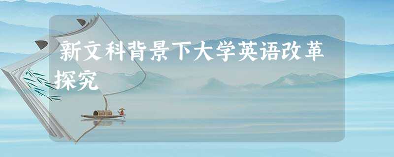 新文科背景下大学英语改革探究 新文科背景下大学英语改革探究