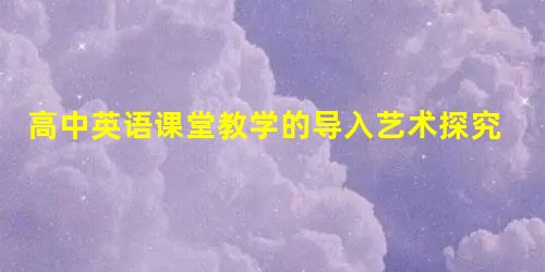 高中英语课堂教学的导入艺术探究 高中英语课堂教学的导入艺术探究