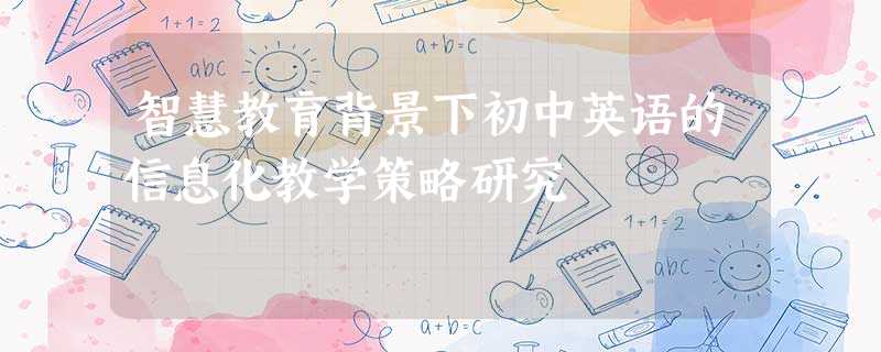智慧教育背景下初中英语的信息化教学策略研究 智慧教育背景下初中英语的信息化教学策略研究