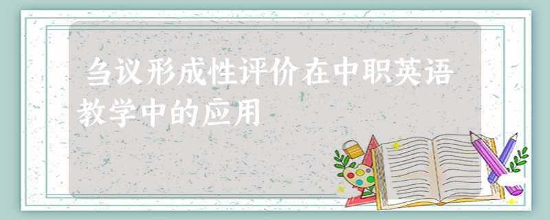 刍议形成性评价在中职英语教学中的应用 刍议形成性评价在中职英语教学中的应用