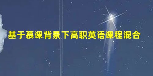 基于慕课背景下高职英语课程混合教学模式探索研究 基于慕课背景下高职英语课程混合教学模式探索研究