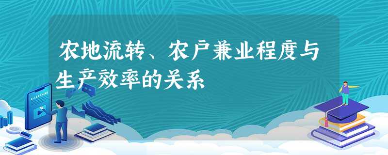 农地流转、农户兼业程度与生产效率的关系 农地流转、农户兼业程度与生产效率的关系