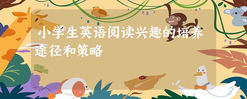 小学生英语阅读兴趣的培养途径和策略 小学生英语阅读兴趣的培养途径和策略