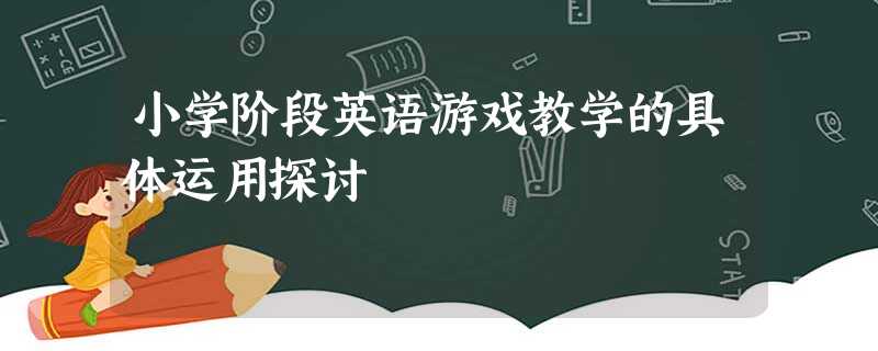 小学阶段英语游戏教学的具体运用探讨 小学阶段英语游戏教学的具体运用探讨