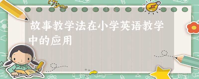 故事教学法在小学英语教学中的应用 故事教学法在小学英语教学中的应用