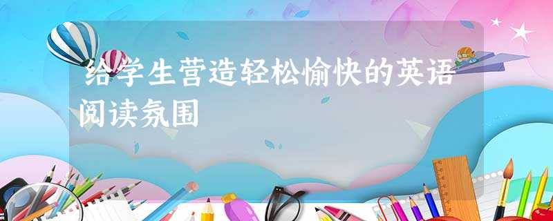 给学生营造轻松愉快的英语阅读氛围 给学生营造轻松愉快的英语阅读氛围