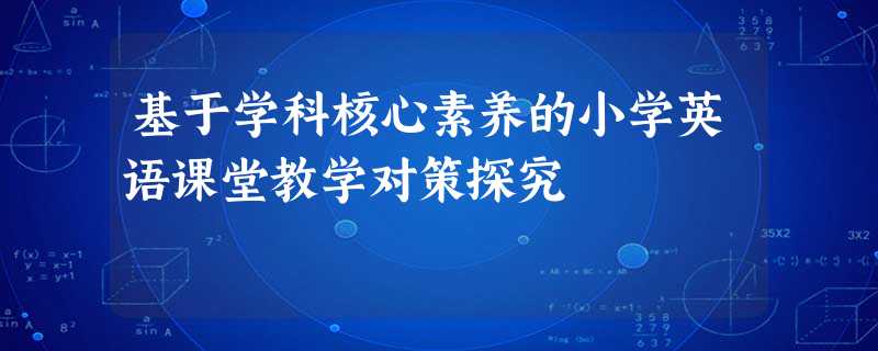 基于学科核心素养的小学英语课堂教学对策探究 基于学科核心素养的小学英语课堂教学对策探究