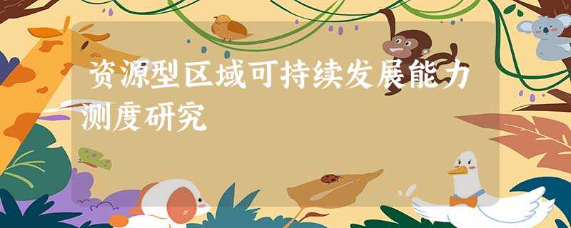 资源型区域可持续发展能力测度研究 资源型区域可持续发展能力测度研究