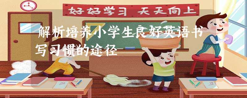 解析培养小学生良好英语书写习惯的途径 解析培养小学生良好英语书写习惯的途径