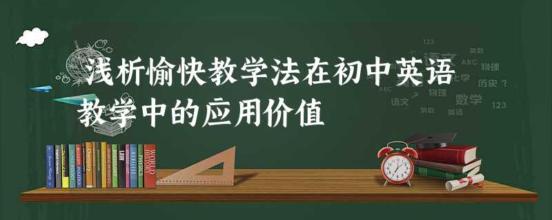 浅析愉快教学法在初中英语教学中的应用价值 浅析愉快教学法在初中英语教学中的应用价值