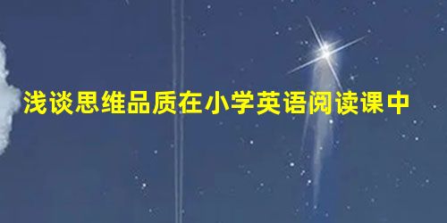 浅谈思维品质在小学英语阅读课中的探究 浅谈思维品质在小学英语阅读课中的探究