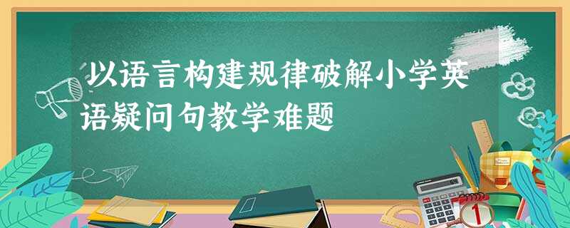 以语言构建规律破解小学英语疑问句教学难题 以语言构建规律破解小学英语疑问句教学难题