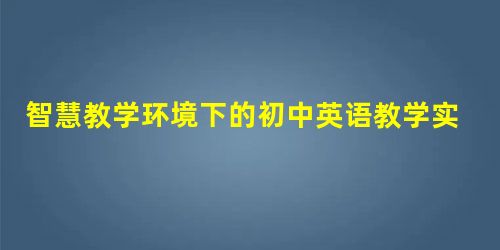 智慧教学环境下的初中英语教学实践 智慧教学环境下的初中英语教学实践