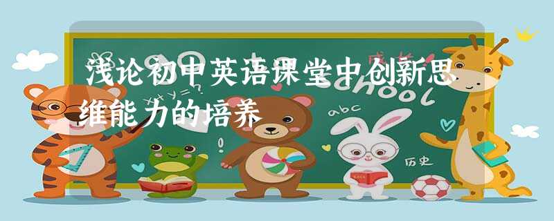 浅论初中英语课堂中创新思维能力的培养 浅论初中英语课堂中创新思维能力的培养