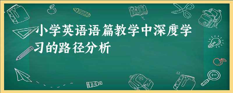 小学英语语篇教学中深度学习的路径分析 小学英语语篇教学中深度学习的路径分析
