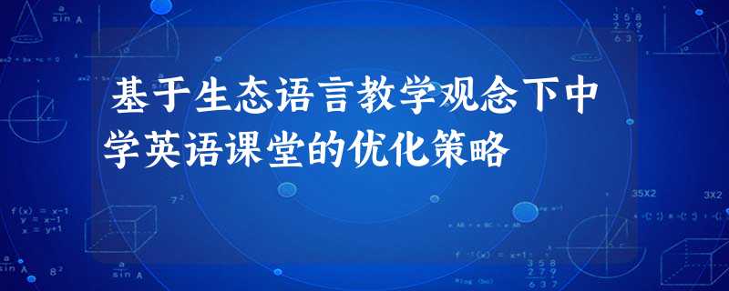 基于生态语言教学观念下中学英语课堂的优化策略 基于生态语言教学观念下中学英语课堂的优化策略