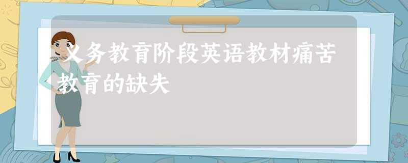 义务教育阶段英语教材痛苦教育的缺失 义务教育阶段英语教材痛苦教育的缺失