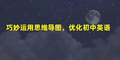巧妙运用思维导图,优化初中英语教学 巧妙运用思维导图,优化初中英语教学