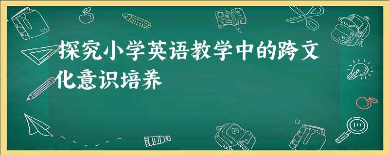 探究小学英语教学中的跨文化意识培养 探究小学英语教学中的跨文化意识培养